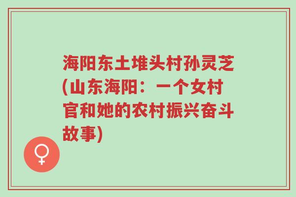 海阳东土堆头村孙灵芝(山东海阳:一个女村官和她的农村振兴奋斗故事)-第1张图片-超越 海阳东土堆头村孙灵芝(山东海阳:一个女村官和她的农村振兴奋斗故事)-第1张图片-超越