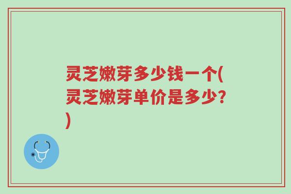 灵芝嫩芽多少钱一个(灵芝嫩芽单价是多少?)-第1张图片-超越 灵芝嫩芽多少钱一个(灵芝嫩芽单价是多少?)-第1张图片-超越