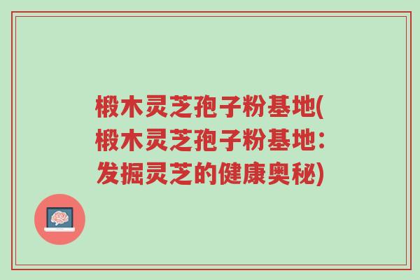 椴木灵芝孢子粉基地(椴木灵芝孢子粉基地:发掘灵芝的健康奥秘)-第1张图片-超越 椴木灵芝孢子粉基地(椴木灵芝孢子粉基地:发掘灵芝的健康奥秘)-第1张图片-超越