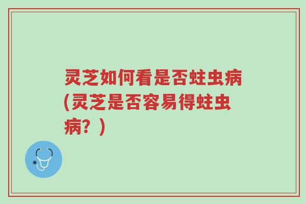 灵芝如何看是否蛀虫病(灵芝是否容易得蛀虫病？)-第1张图片-超越