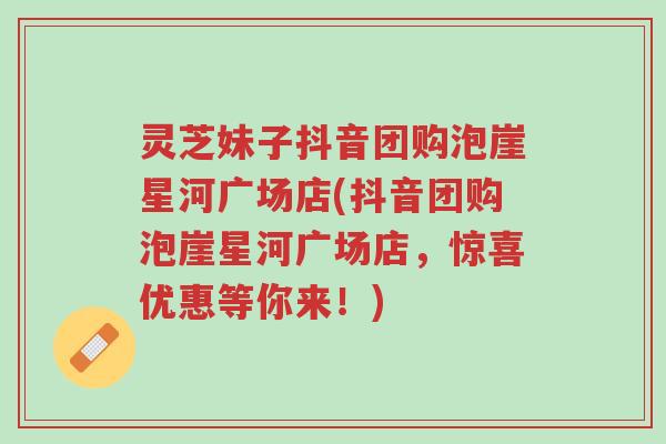灵芝妹子抖音团购泡崖星河广场店(抖音团购泡崖星河广场店,惊喜优惠等你来!)-第1张图片-超越 灵芝妹子抖音团购泡崖星河广场店(抖音团购泡崖星河广场店,惊喜优惠等你来!)-第1张图片-超越