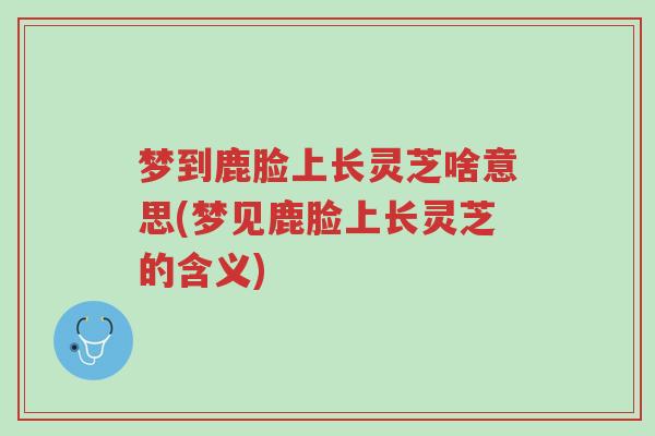 梦到鹿脸上长灵芝啥意思(梦见鹿脸上长灵芝的含义)-第1张图片-超越 梦到鹿脸上长灵芝啥意思(梦见鹿脸上长灵芝的含义)-第1张图片-超越