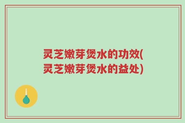灵芝嫩芽煲水的功效(灵芝嫩芽煲水的益处)-第1张图片-超越