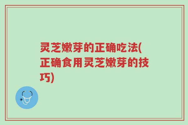 灵芝嫩芽的正确吃法(正确食用灵芝嫩芽的技巧)-第1张图片-超越