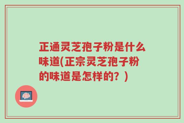 正通灵芝孢子粉是什么味道(正宗灵芝孢子粉的味道是怎样的?)-第1张图片-超越 正通灵芝孢子粉是什么味道(正宗灵芝孢子粉的味道是怎样的?)-第1张图片-超越