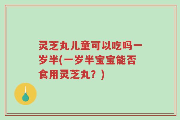 灵芝丸儿童可以吃吗一岁半(一岁半宝宝能否食用灵芝丸?)-第1张图片-超越 灵芝丸儿童可以吃吗一岁半(一岁半宝宝能否食用灵芝丸?)-第1张图片-超越