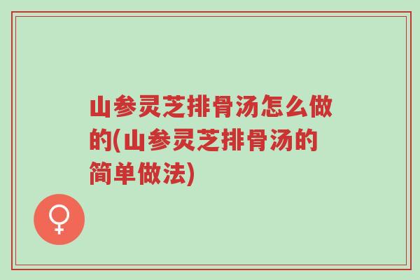 山参灵芝排骨汤怎么做的(山参灵芝排骨汤的简单做法)-第1张图片-超越 山参灵芝排骨汤怎么做的(山参灵芝排骨汤的简单做法)-第1张图片-超越