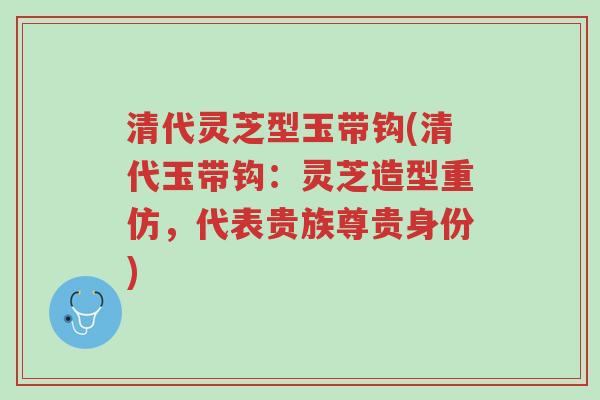 清代灵芝型玉带钩(清代玉带钩:灵芝造型重仿,代表贵族尊贵身份)-第1张图片-超越 清代灵芝型玉带钩(清代玉带钩:灵芝造型重仿,代表贵族尊贵身份)-第1张图片-超越