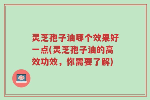 灵芝孢子油哪个效果好一点(灵芝孢子油的高效功效,你需要了解)-第1张图片-超越 灵芝孢子油哪个效果好一点(灵芝孢子油的高效功效,你需要了解)-第1张图片-超越
