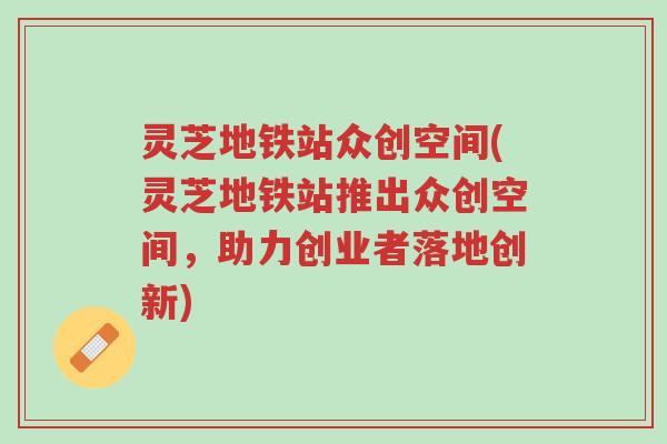 灵芝地铁站众创空间(灵芝地铁站推出众创空间，助力创业者落地创新)-第1张图片-超越