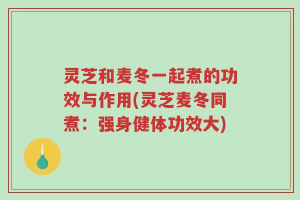 灵芝和麦冬一起煮的功效与作用(灵芝麦冬同煮:强身健体功效大)-第1张图片-超越 灵芝和麦冬一起煮的功效与作用(灵芝麦冬同煮:强身健体功效大)-第1张图片-超越