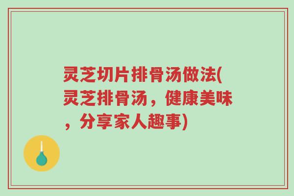 灵芝切片排骨汤做法(灵芝排骨汤,健康美味,分享家人趣事)-第1张图片-超越 灵芝切片排骨汤做法(灵芝排骨汤,健康美味,分享家人趣事)-第1张图片-超越