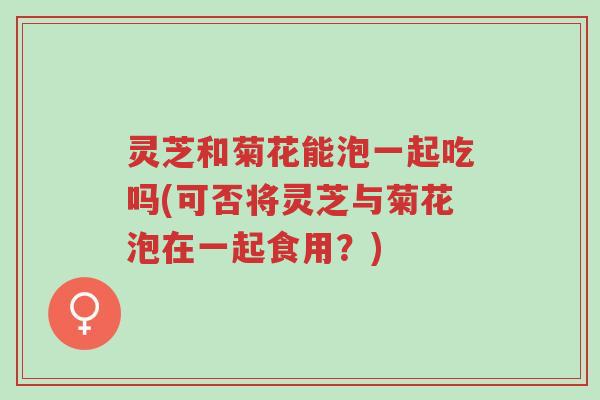 灵芝和菊花能泡一起吃吗(可否将灵芝与菊花泡在一起食用?)-第1张图片-超越 灵芝和菊花能泡一起吃吗(可否将灵芝与菊花泡在一起食用?)-第1张图片-超越