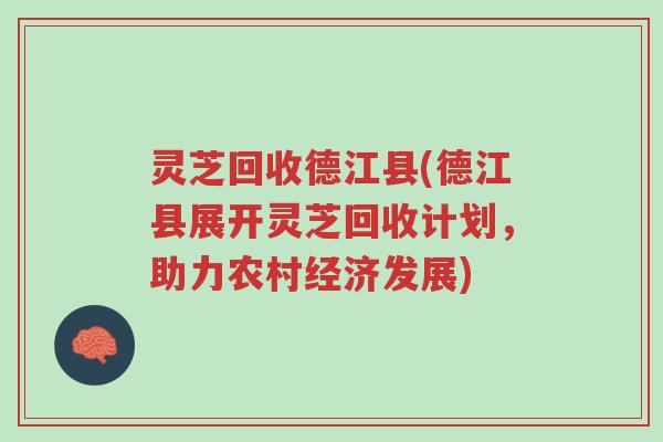 灵芝回收德江县(德江县展开灵芝回收计划，助力农村经济发展)-第1张图片-超越