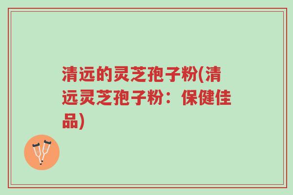 清远的灵芝孢子粉(清远灵芝孢子粉:保健佳品)-第1张图片-超越 清远的灵芝孢子粉(清远灵芝孢子粉:保健佳品)-第1张图片-超越