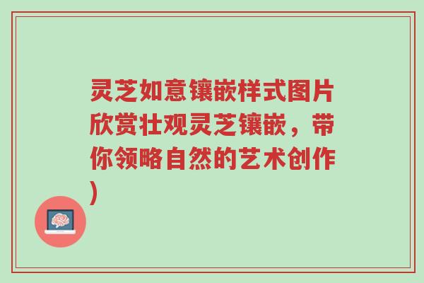 灵芝如意镶嵌样式图片欣赏壮观灵芝镶嵌，带你领略自然的艺术创作)-第1张图片-超越