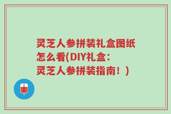 灵芝人参拼装礼盒图纸怎么看(DIY礼盒：灵芝人参拼装指南！)-第1张图片-超越