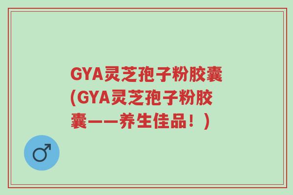 GYA灵芝孢子粉胶囊(GYA灵芝孢子粉胶囊——养生佳品!)-第1张图片-超越 GYA灵芝孢子粉胶囊(GYA灵芝孢子粉胶囊——养生佳品!)-第1张图片-超越