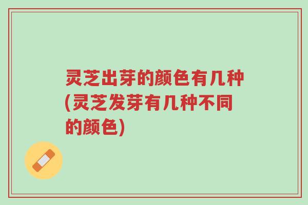灵芝出芽的颜色有几种(灵芝发芽有几种不同的颜色)-第1张图片-超越 灵芝出芽的颜色有几种(灵芝发芽有几种不同的颜色)-第1张图片-超越