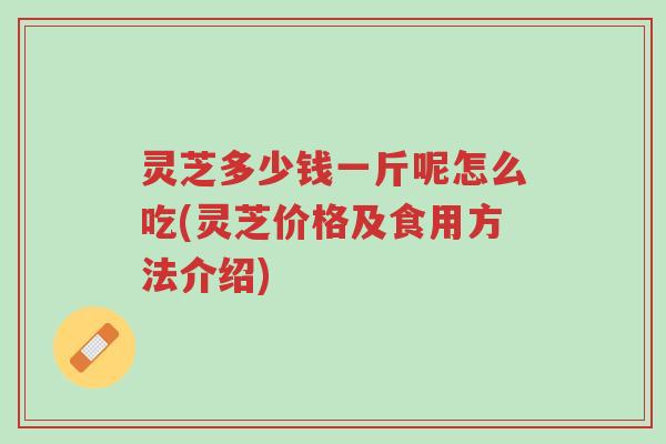 灵芝多少钱一斤呢怎么吃(灵芝价格及食用方法介绍)-第1张图片-超越 灵芝多少钱一斤呢怎么吃(灵芝价格及食用方法介绍)-第1张图片-超越