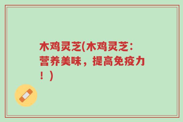 木鸡灵芝(木鸡灵芝:营养美味,提高免疫力!)-第1张图片-超越 木鸡灵芝(木鸡灵芝:营养美味,提高免疫力!)-第1张图片-超越