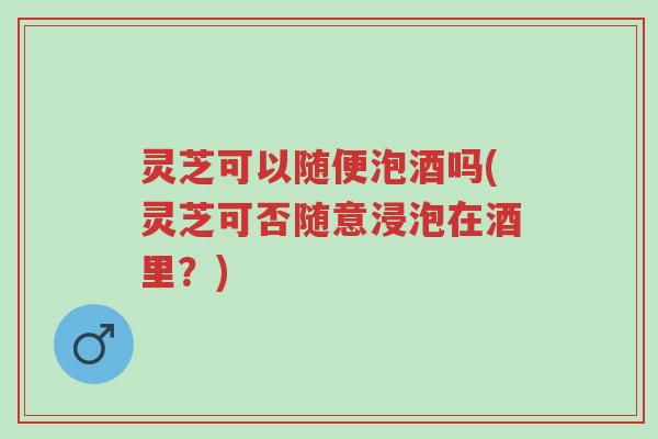 灵芝可以随便泡酒吗(灵芝可否随意浸泡在酒里?)-第1张图片-超越 灵芝可以随便泡酒吗(灵芝可否随意浸泡在酒里?)-第1张图片-超越