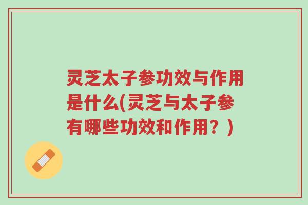 灵芝太子参功效与作用是什么(灵芝与太子参有哪些功效和作用?)-第1张图片-超越 灵芝太子参功效与作用是什么(灵芝与太子参有哪些功效和作用?)-第1张图片-超越