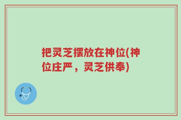 把灵芝摆放在神位(神位庄严，灵芝供奉)-第1张图片-超越