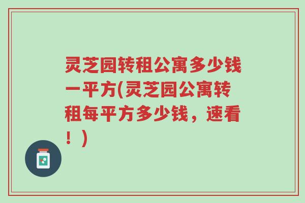 灵芝园转租公寓多少钱一平方(灵芝园公寓转租每平方多少钱，速看！)-第1张图片-超越