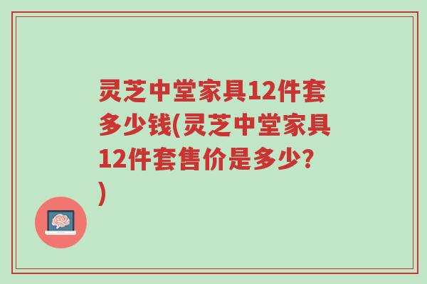 灵芝中堂家具12件套多少钱(灵芝中堂家具12件套售价是多少?)-第1张图片-超越 灵芝中堂家具12件套多少钱(灵芝中堂家具12件套售价是多少?)-第1张图片-超越