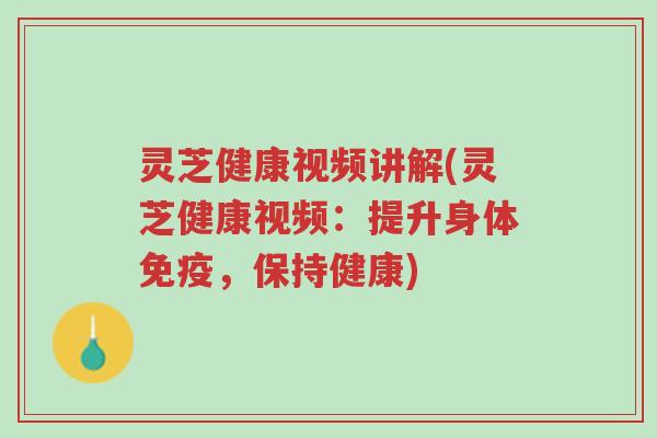 灵芝健康视频讲解(灵芝健康视频：提升身体免疫，保持健康)-第1张图片-超越