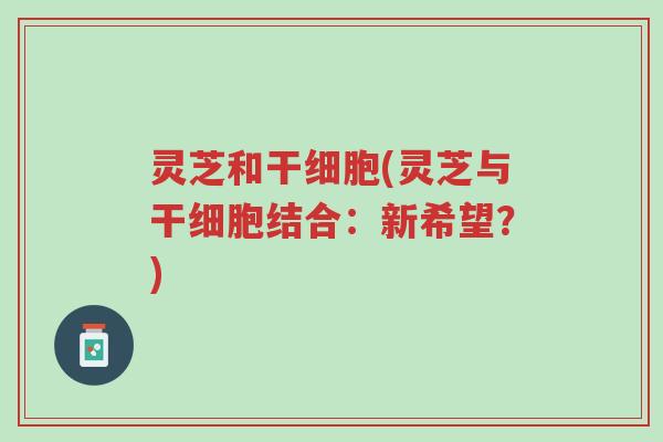 灵芝和干细胞(灵芝与干细胞结合:新希望?)-第1张图片-超越 灵芝和干细胞(灵芝与干细胞结合:新希望?)-第1张图片-超越