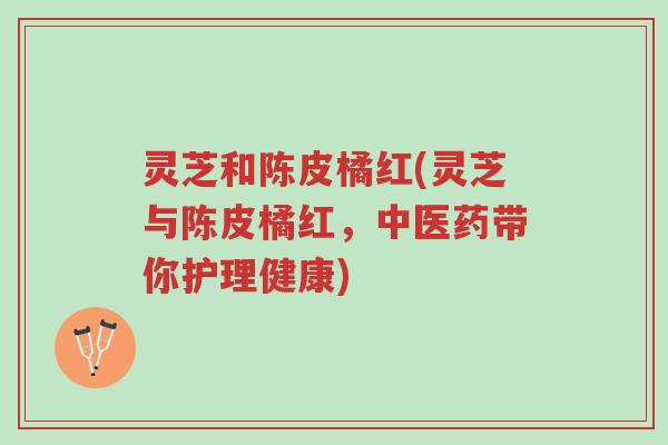 灵芝和陈皮橘红(灵芝与陈皮橘红,中医药带你护理健康)-第1张图片-超越 灵芝和陈皮橘红(灵芝与陈皮橘红,中医药带你护理健康)-第1张图片-超越