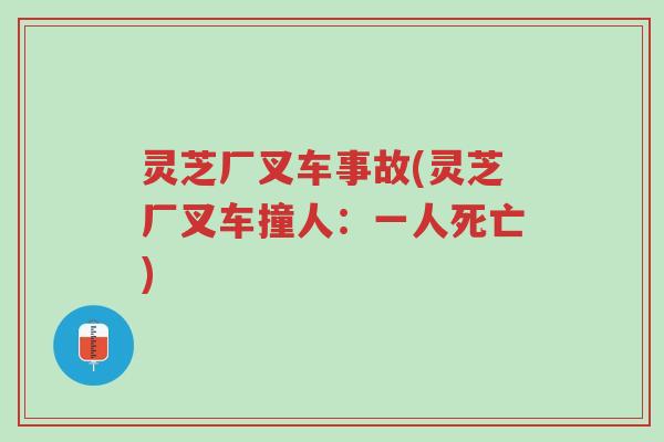 灵芝厂叉车事故(灵芝厂叉车撞人：一人死亡)-第1张图片-超越
