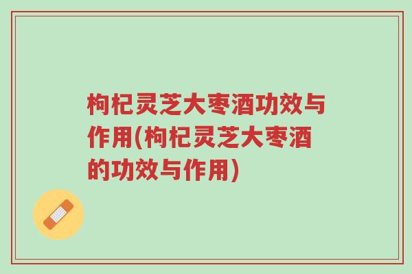 枸杞灵芝大枣酒功效与作用(枸杞灵芝大枣酒的功效与作用)-第1张图片-超越 枸杞灵芝大枣酒功效与作用(枸杞灵芝大枣酒的功效与作用)-第1张图片-超越