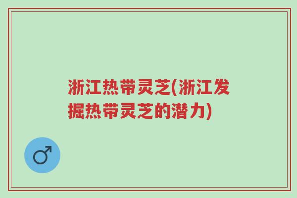 浙江热带灵芝(浙江发掘热带灵芝的潜力)-第1张图片-超越 浙江热带灵芝(浙江发掘热带灵芝的潜力)-第1张图片-超越