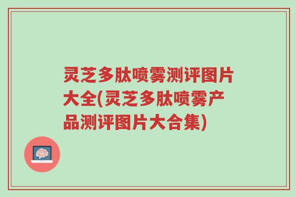 灵芝多肽喷雾测评图片大全(灵芝多肽喷雾产品测评图片大合集)-第1张图片-超越 灵芝多肽喷雾测评图片大全(灵芝多肽喷雾产品测评图片大合集)-第1张图片-超越
