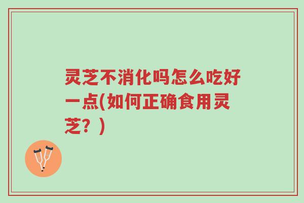 灵芝不消化吗怎么吃好一点(如何正确食用灵芝?)-第1张图片-超越 灵芝不消化吗怎么吃好一点(如何正确食用灵芝?)-第1张图片-超越