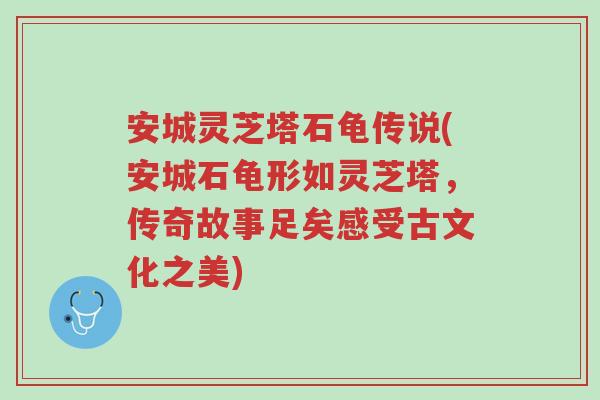 安城灵芝塔石龟传说(安城石龟形如灵芝塔,传奇故事足矣感受古文化之美)-第1张图片-超越 安城灵芝塔石龟传说(安城石龟形如灵芝塔,传奇故事足矣感受古文化之美)-第1张图片-超越