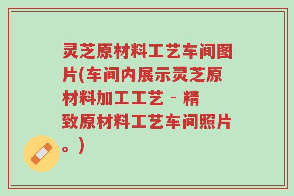 灵芝原材料工艺车间图片(车间内展示灵芝原材料加工工艺 - 精致原材料工艺车间照片。)-第1张图片-超越 灵芝原材料工艺车间图片(车间内展示灵芝原材料加工工艺 - 精致原材料工艺车间照片。)-第1张图片-超越