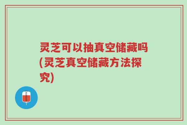 灵芝可以抽真空储藏吗(灵芝真空储藏方法探究)-第1张图片-超越 灵芝可以抽真空储藏吗(灵芝真空储藏方法探究)-第1张图片-超越
