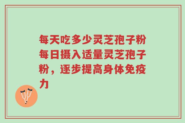 每天吃多少灵芝孢子粉每日摄入适量灵芝孢子粉，逐步提高身体免疫力-第1张图片-超越