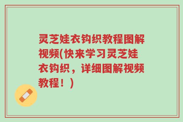 灵芝娃衣钩织教程图解视频(快来学习灵芝娃衣钩织,详细图解视频教程!)-第1张图片-超越 灵芝娃衣钩织教程图解视频(快来学习灵芝娃衣钩织,详细图解视频教程!)-第1张图片-超越