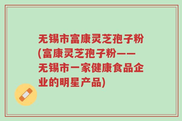 无锡市富康灵芝孢子粉(富康灵芝孢子粉——无锡市一家健康食品企业的明星产品)-第1张图片-超越 无锡市富康灵芝孢子粉(富康灵芝孢子粉——无锡市一家健康食品企业的明星产品)-第1张图片-超越