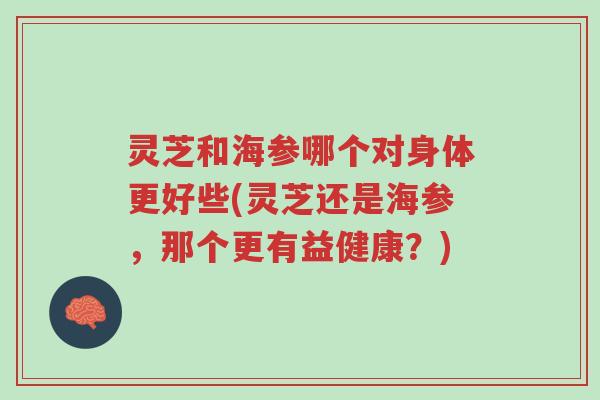 灵芝和海参哪个对身体更好些(灵芝还是海参,那个更有益健康?)-第1张图片-超越 灵芝和海参哪个对身体更好些(灵芝还是海参,那个更有益健康?)-第1张图片-超越