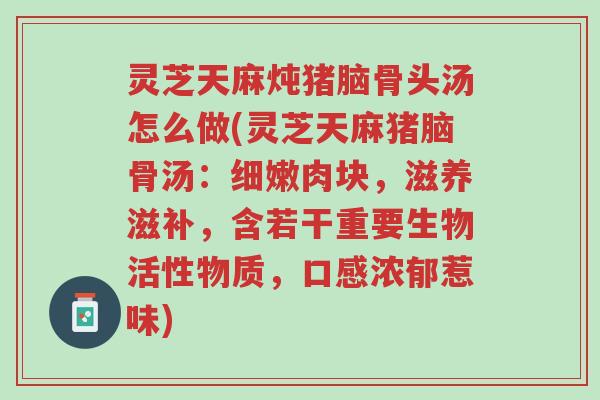 灵芝天麻炖猪脑骨头汤怎么做(灵芝天麻猪脑骨汤:细嫩肉块,滋养滋补,含若干重要生物活性物质,口感浓郁惹味)-第1张图片-超越 灵芝天麻炖猪脑骨头汤怎么做(灵芝天麻猪脑骨汤:细嫩肉块,滋养滋补,含若干重要生物活性物质,口感浓郁惹味)-第1张图片-超越
