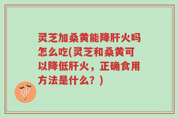 灵芝加桑黄能降肝火吗怎么吃(灵芝和桑黄可以降低肝火，正确食用方法是什么？)-第1张图片-超越