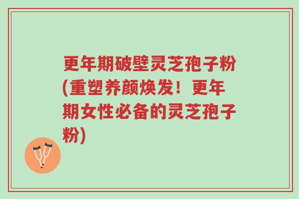 更年期破壁灵芝孢子粉(重塑养颜焕发!更年期女性必备的灵芝孢子粉)-第1张图片-超越 更年期破壁灵芝孢子粉(重塑养颜焕发!更年期女性必备的灵芝孢子粉)-第1张图片-超越