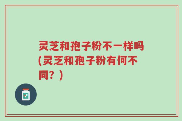 灵芝和孢子粉不一样吗(灵芝和孢子粉有何不同？)-第1张图片-超越