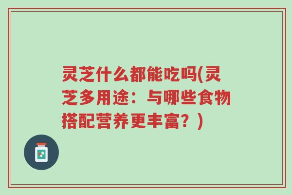 灵芝什么都能吃吗(灵芝多用途:与哪些食物搭配营养更丰富?)-第1张图片-超越 灵芝什么都能吃吗(灵芝多用途:与哪些食物搭配营养更丰富?)-第1张图片-超越